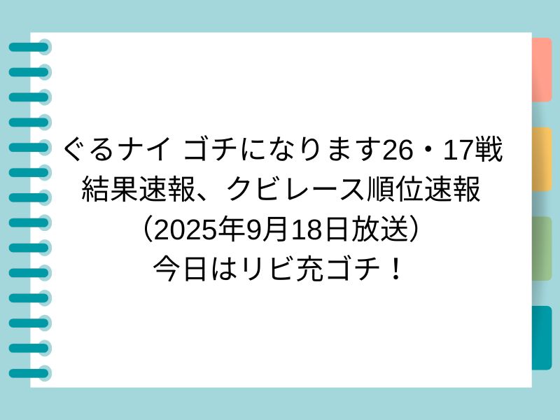 ぐるナイ ゴチになります26・17戦 結果速報、クビレース順位速報 （2025年9月18日放送） 今日はリビ充ゴチ！