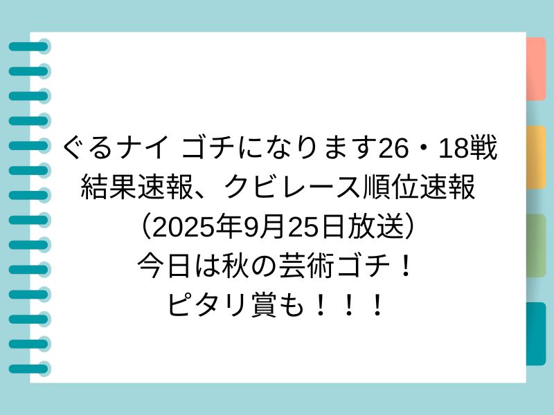 ぐるナイ ゴチになります26・18戦 結果速報、クビレース順位速報 （2025年9月25日放送） 今日は秋の芸術ゴチ！ピタリ賞も！！！