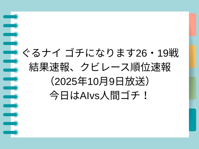 ぐるナイ ゴチになります26・19戦 結果速報、クビレース順位速報 （2025年10月9日放送） 今日はAIvs人間ゴチ！